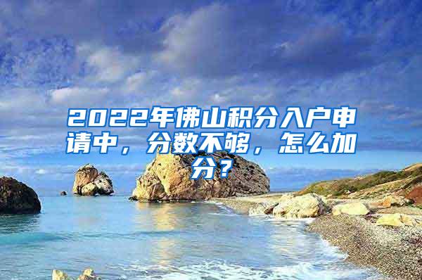 2022年佛山积分入户申请中，分数不够，怎么加分？