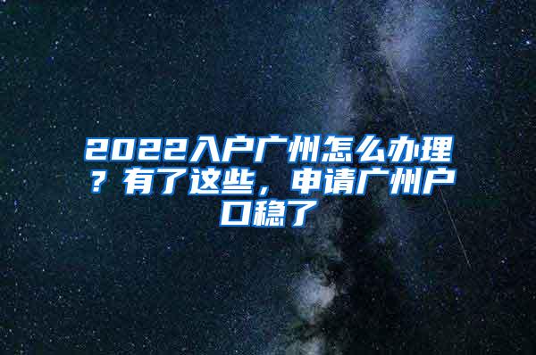 2022入户广州怎么办理？有了这些，申请广州户口稳了