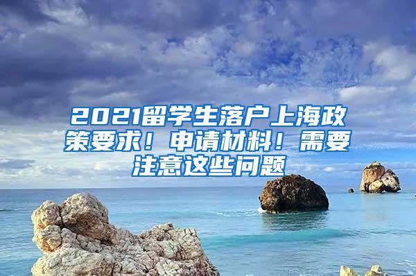 2021留学生落户上海政策要求！申请材料！需要注意这些问题