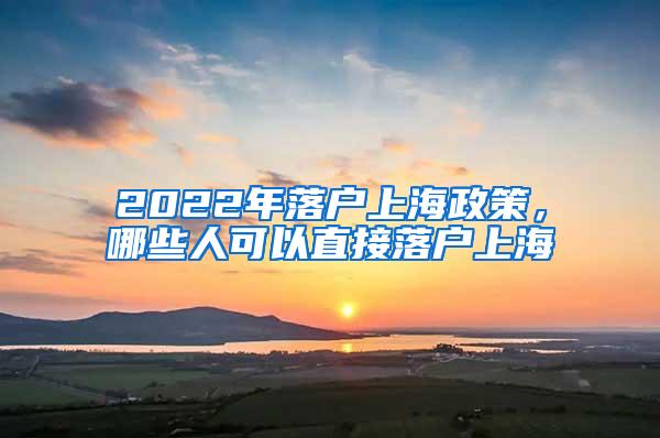 2022年落户上海政策，哪些人可以直接落户上海