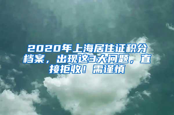 2020年上海居住证积分档案，出现这3大问题，直接拒收！需谨慎