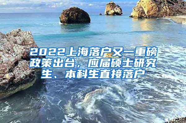 2022上海落户又一重磅政策出台，应届硕士研究生、本科生直接落户