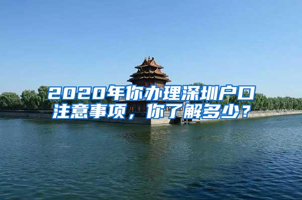 2020年你办理深圳户口注意事项，你了解多少？