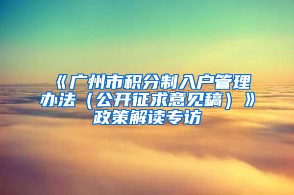 《广州市积分制入户管理办法（公开征求意见稿）》政策解读专访