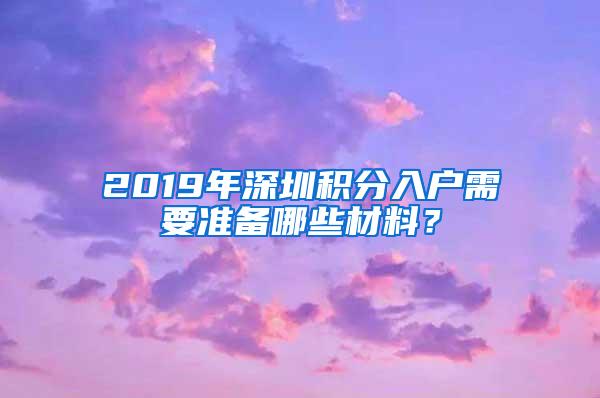 2019年深圳积分入户需要准备哪些材料？