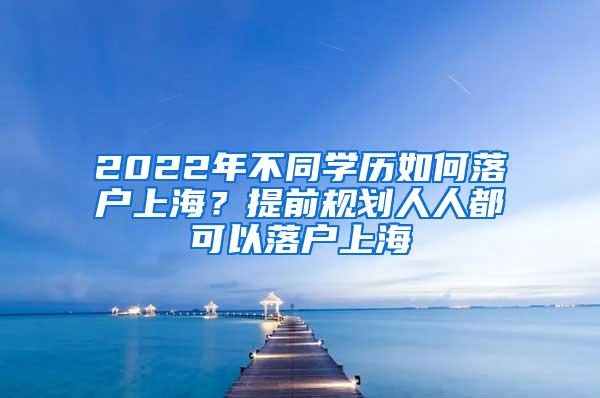 2022年不同学历如何落户上海？提前规划人人都可以落户上海