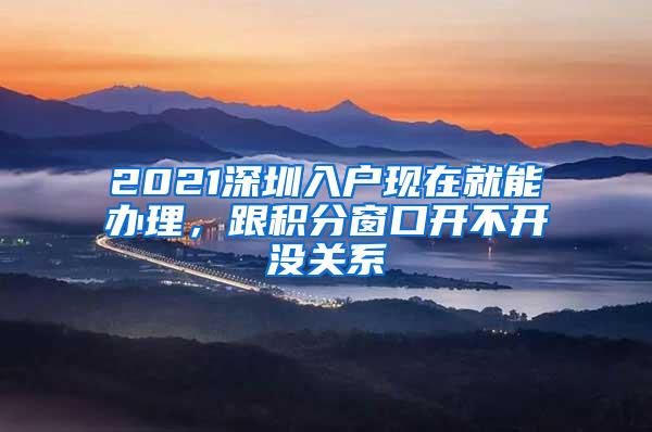 2021深圳入户现在就能办理，跟积分窗口开不开没关系