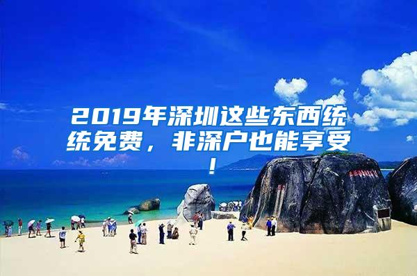 2019年深圳这些东西统统免费，非深户也能享受！