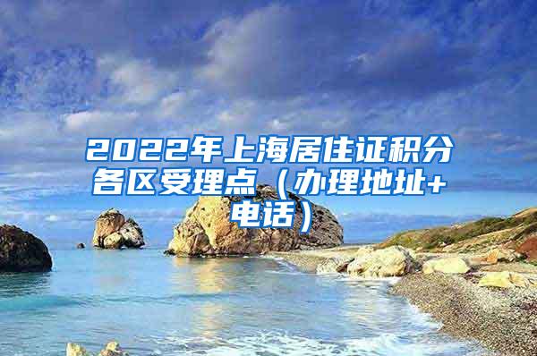 2022年上海居住证积分各区受理点（办理地址+电话）