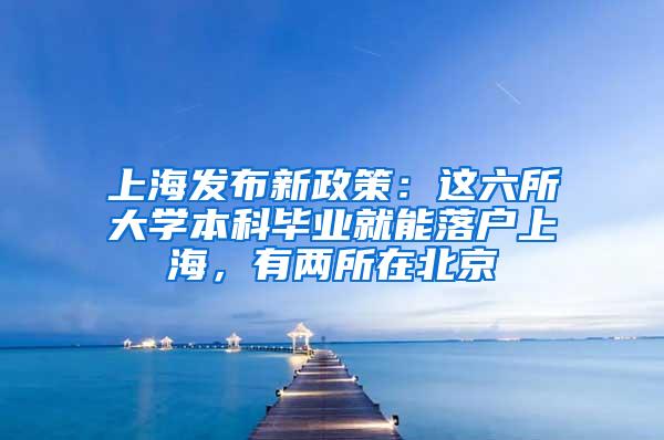 上海发布新政策：这六所大学本科毕业就能落户上海，有两所在北京