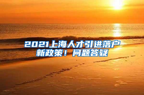 2021上海人才引进落户新政策！问题答疑