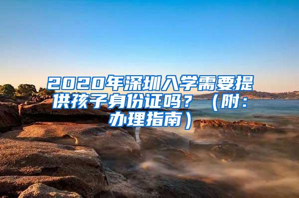 2020年深圳入学需要提供孩子身份证吗？（附：办理指南）