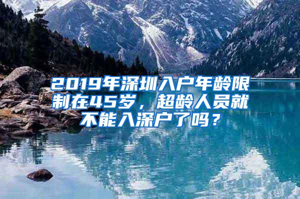 2019年深圳入户年龄限制在45岁，超龄人员就不能入深户了吗？