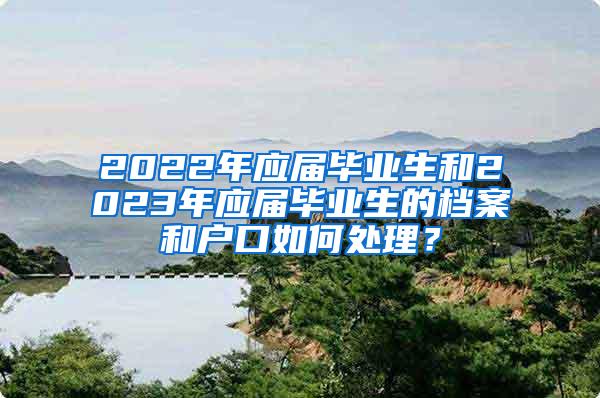 2022年应届毕业生和2023年应届毕业生的档案和户口如何处理？