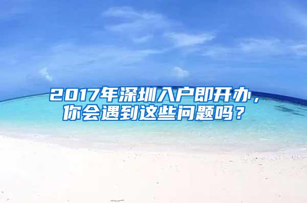 2017年深圳入户即开办，你会遇到这些问题吗？