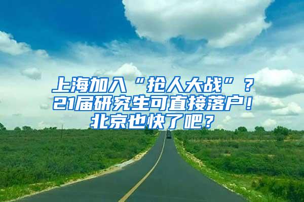 上海加入“抢人大战”？21届研究生可直接落户！北京也快了吧？