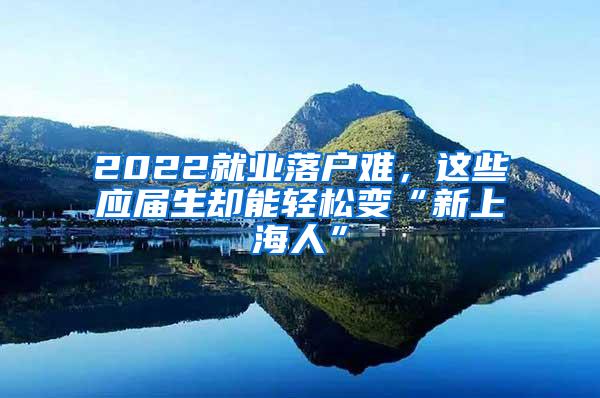 2022就业落户难，这些应届生却能轻松变“新上海人”