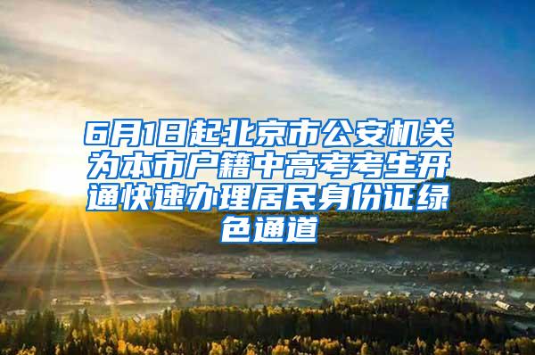 6月1日起北京市公安机关为本市户籍中高考考生开通快速办理居民身份证绿色通道