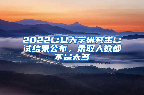 2022复旦大学研究生复试结果公布，录取人数都不是太多