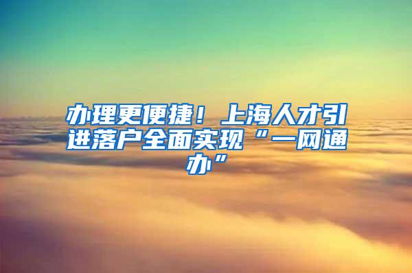 办理更便捷！上海人才引进落户全面实现“一网通办”