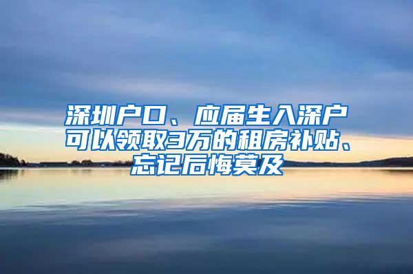 深圳户口、应届生入深户可以领取3万的租房补贴、忘记后悔莫及