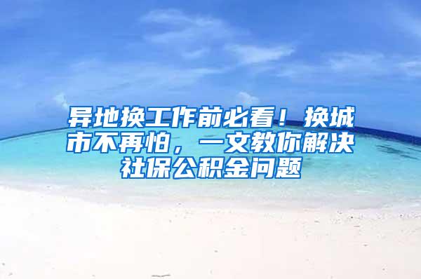 异地换工作前必看！换城市不再怕，一文教你解决社保公积金问题