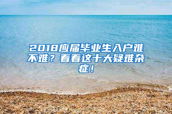 2018应届毕业生入户难不难？看看这十大疑难杂症！