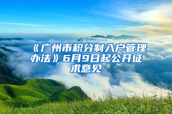 《广州市积分制入户管理办法》6月9日起公开征求意见