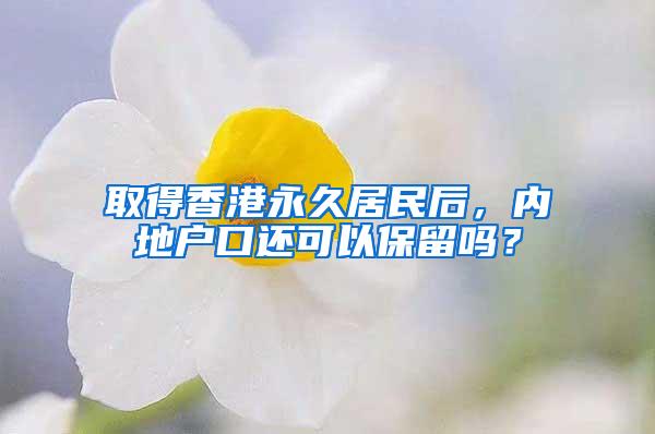 取得香港永久居民后，内地户口还可以保留吗？