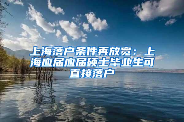 上海落户条件再放宽：上海应届应届硕士毕业生可直接落户