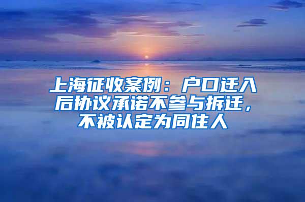 上海征收案例：户口迁入后协议承诺不参与拆迁，不被认定为同住人