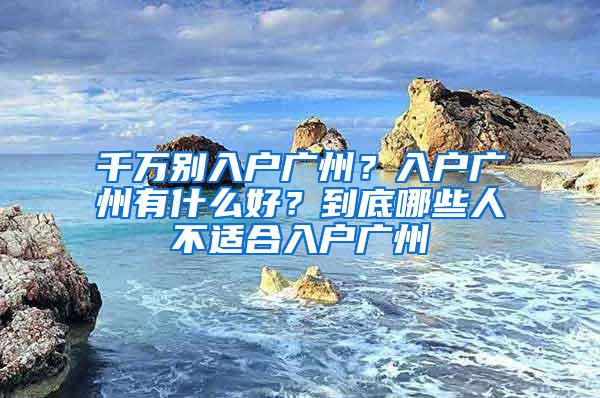 千万别入户广州？入户广州有什么好？到底哪些人不适合入户广州