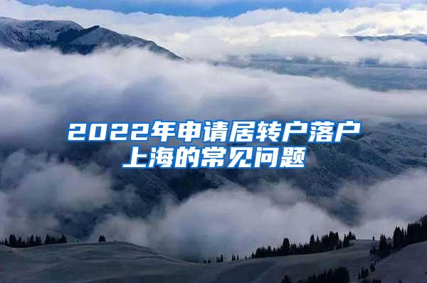 2022年申请居转户落户上海的常见问题