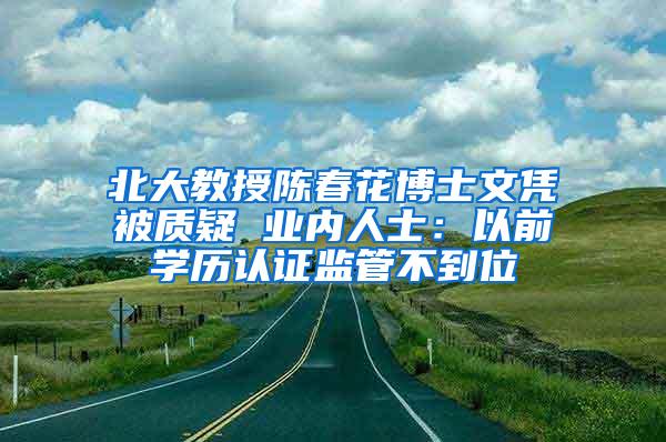 北大教授陈春花博士文凭被质疑 业内人士：以前学历认证监管不到位