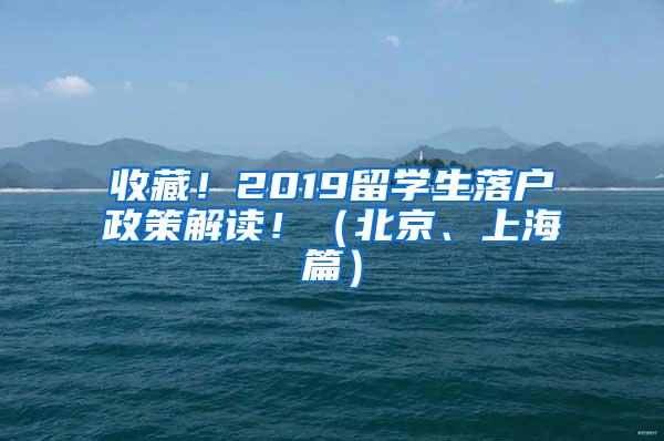 收藏！2019留学生落户政策解读！（北京、上海篇）