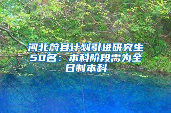 河北蔚县计划引进研究生50名：本科阶段需为全日制本科