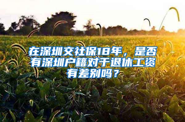 在深圳交社保18年，是否有深圳户籍对于退休工资有差别吗？