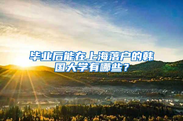 毕业后能在上海落户的韩国大学有哪些？