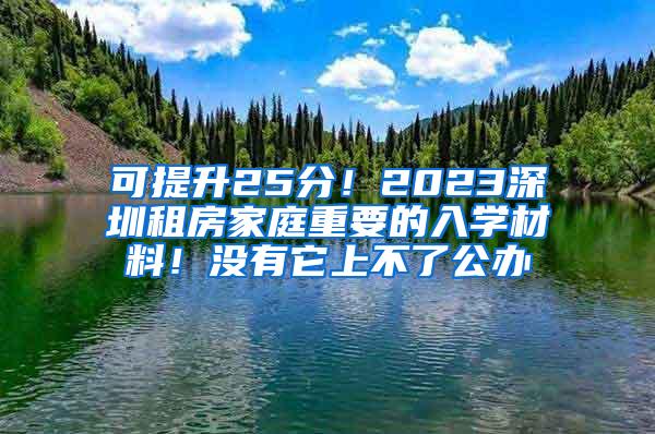 可提升25分！2023深圳租房家庭重要的入学材料！没有它上不了公办