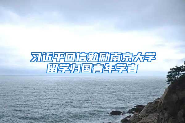 习近平回信勉励南京大学留学归国青年学者