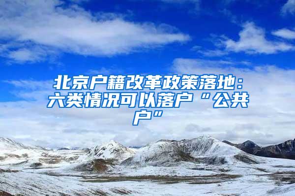 北京户籍改革政策落地：六类情况可以落户“公共户”