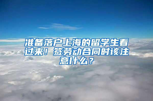 准备落户上海的留学生看过来！签劳动合同时该注意什么？