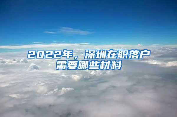 2022年，深圳在职落户需要哪些材料