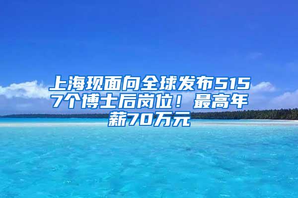 上海现面向全球发布5157个博士后岗位！最高年薪70万元