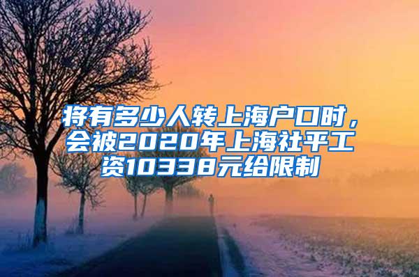 将有多少人转上海户口时，会被2020年上海社平工资10338元给限制