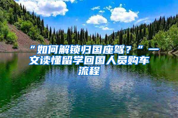 “如何解锁归国座驾？”一文读懂留学回国人员购车流程