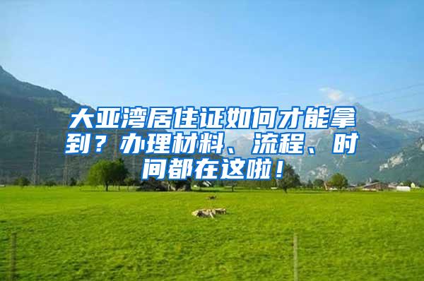 大亚湾居住证如何才能拿到？办理材料、流程、时间都在这啦！