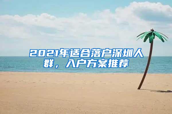 2021年适合落户深圳人群，入户方案推荐