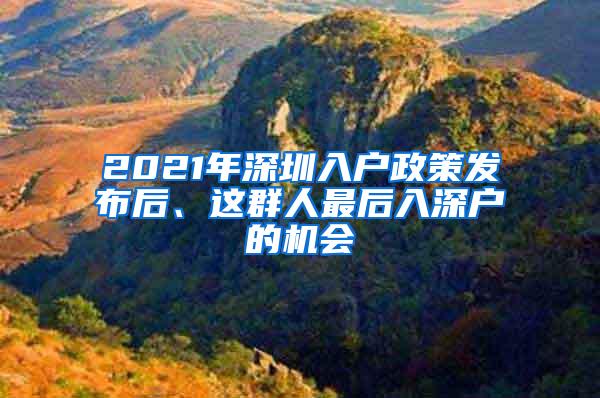 2021年深圳入户政策发布后、这群人最后入深户的机会