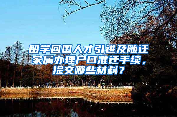 留学回国人才引进及随迁家属办理户口准迁手续，提交哪些材料？